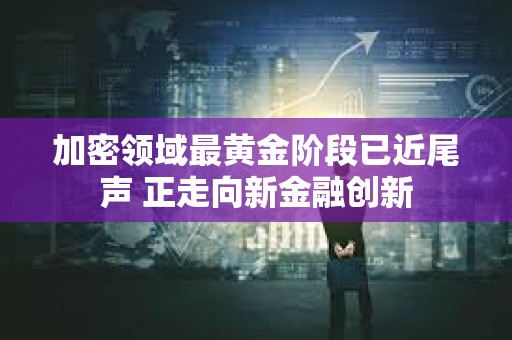 加密領域最黃金階段已近尾聲 正走向新金融創(chuàng)新